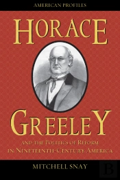 Horace Greeley And The Politics Of Reform In Nineteenth-Century America