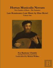 Hortus Musicalis Novum New Garden Of Music - The Fantasies Late Renaissance Lute Music By Elias Mertel Volume One  For Baritone Ukulele And Other Four Course Instruments