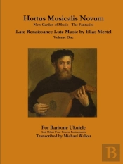 Hortus Musicalis Novum New Garden Of Music - The Fantasies Late Renaissance Lute Music By Elias Mertel Volume One  For Baritone Ukulele And Other Four Course Instruments
