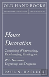 House Decoration - Comprising Whitewashing, Paperhanging, Painting, Etc. - With Numerous Engravings And Diagrams