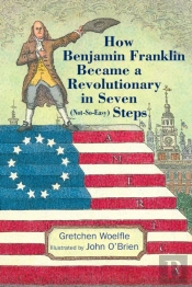 How Benjamin Franklin Became A Revolutionary In Seven (Not-So-Easy) Steps