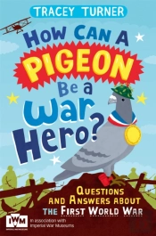 How Can A Pigeon Be A War Hero? And Other Very Important Questions And Answers About The First World War
