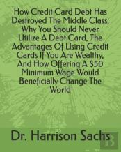 How Credit Card Debt Has Destroyed The Middle Class, Why You Should Never Utilize A Debt Card, The Advantages Of Using Credit Cards If You Are Wealthy, And How Offering A $50 Minimum Wage Would Benefi