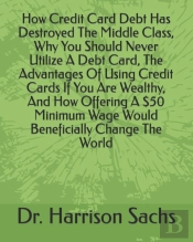 How Credit Card Debt Has Destroyed The Middle Class, Why You Should Never Utilize A Debt Card, The Advantages Of Using Credit Cards If You Are Wealthy, And How Offering A $50 Minimum Wage Would Benefi