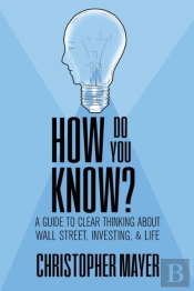 How Do You Know? A Guide To Clear Thinking About Wall Street, Investing, And Life