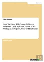 How Fabbing Will Change Different Industries Until 2030. The Future Of 3d Printing In Aerospace, Retail And Healthcare