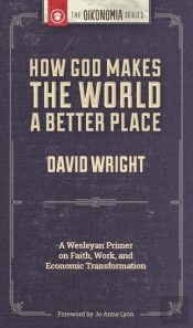 How God Makes The World A Better Place: A Wesleyan Primer On Faith, Work, And Economic Transformation
