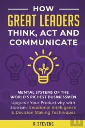 How Great Leaders Think, Act And Communicate
