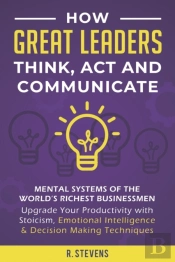 How Great Leaders Think, Act And Communicate