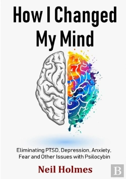 Bertrand.pt - How I Changed My Mind: Eliminating Ptsd, Depression, Anxiety, Fear And Other Issues With Psilocybin