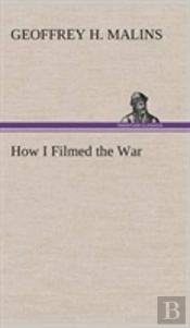 How I Filmed The War A Record Of The Extraordinary Experiences Of The Man Who Filmed The Great Somme Battles, Etc.