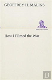 How I Filmed The War A Record Of The Extraordinary Experiences Of The Man Who Filmed The Great Somme Battles, Etc.