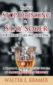 How I Stop Drinking & Stay Sober For Over 13 Years (And Counting) - A Simple & Effective 5-Step System Of Alcohol Addiction Recovery