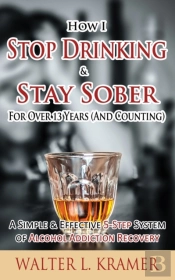 How I Stop Drinking & Stay Sober For Over 13 Years (And Counting) - A Simple & Effective 5-Step System Of Alcohol Addiction Recovery