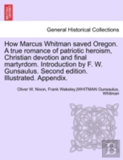 How Marcus Whitman Saved Oregon. A True Romance Of Patriotic Heroism, Christian Devotion And Final Martyrdom. Introduction By F. W. Gunsaulus. Second