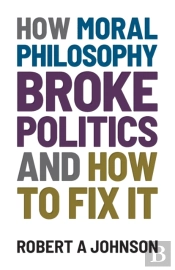 How Moral Philosophy Broke Politics: And