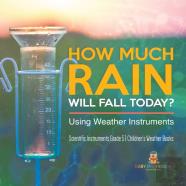 How Much Rain Will Fall Today? Using Weather Instruments | Scientific Instruments Grade 5 | Children'S Weather Books