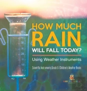 How Much Rain Will Fall Today? Using Weather Instruments | Scientific Instruments Grade 5 | Children'S Weather Books