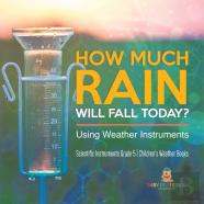 How Much Rain Will Fall Today? Using Weather Instruments Scientific Instruments Grade 5 Children'S Weather Books