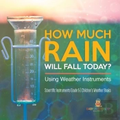 How Much Rain Will Fall Today? Using Weather Instruments Scientific Instruments Grade 5 Children'S Weather Books