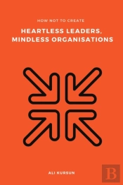 How Not To Create Heartless Leaders, Mindless Organisations
