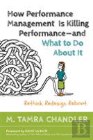 How Performance Management Is Killing - And What To Do About It: Rethink, Redesign, Reboot