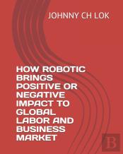 How Robotic Brings Positive Or Negative Impact To Global Labor And Business Market