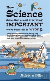 How Science Shows That Almost Everything Important We'Ve Been Told Is Wrong