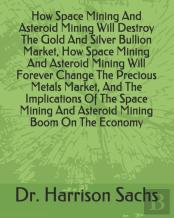 How Space Mining And Asteroid Mining Will Destroy The Gold And Silver Bullion Market, How Space Mining And Asteroid Mining Will Forever Change The Precious Metals Market, And The Implications Of The S