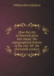 How The City Of Norwich Grew Into Shape The Topographical History Of The City Till The Thirteenth Century