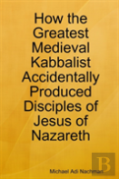 How The Greatest Medieval Kabbalist Accidentally Produced Disciples Of Jesus Of Nazareth