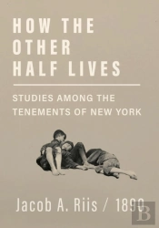 How The Other Half Lives - Studies Among The Tenements Of New York