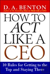 How To Act Like A Ceo: 10 Rules For Getting To The Top And Staying There