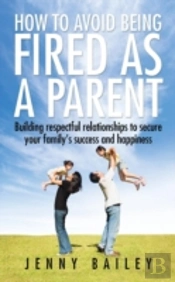 How To Avoid Being Fired As A Parent: Building Respectful Relationships To Secure Your Family'S Success And Happiness