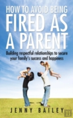 Bertrand.pt - How To Avoid Being Fired As A Parent: Building Respectful Relationships To Secure Your Family'S Success And Happiness