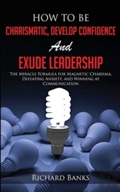 How To Be Charismatic, Develop Confidence, And Exude Leadership