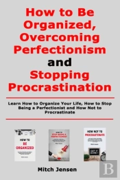 How To Be Organized, Overcoming Perfectionism And Stopping Procrastination