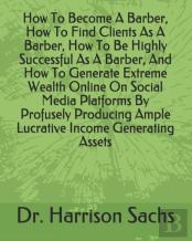 How To Become A Barber, How To Find Clients As A Barber, How To Be Highly Successful As A Barber, And How To Generate Extreme Wealth Online On Social Media Platforms By Profusely Producing Ample Lucra