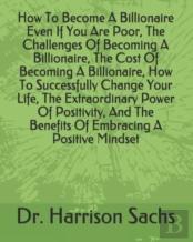 How To Become A Billionaire Even If You Are Poor, The Challenges Of Becoming A Billionaire, The Cost Of Becoming A Billionaire, How To Successfully Change Your Life, The Extraordinary Power Of Positiv