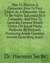 How To Become A Carpenter, How To Find Clients As A Carpenter, How To Be Highly Successful As A Carpenter, And How To Generate Extreme Wealth Online On Social Media Platforms By Profusely Producing Am