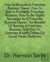 How To Become A Franchise Business Owner, How To Start A Profitable Franchise Business, How To Be Highly Successful As A Franchise Business Owner, The Benefits Of Starting A Franchise Business, And Ho