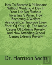 How To Become A Millionaire Without Working A Day In Your Life Nor Without Investing A Penny, How Becoming A Welfare Aristocrat Can Improve Every Facet Of Your Life, The Ample Causes Of Extreme Povert