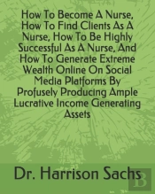 How To Become A Nurse, How To Find Clients As A Nurse, How To Be Highly Successful As A Nurse, And How To Generate Extreme Wealth Online On Social Media Platforms By Profusely Producing Ample Lucrativ