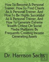 How To Become A Personal Trainer, How To Find Clients As A Personal Trainer, And How To Be Highly Successful As A Personal Trainer, And How To Generate Extreme Wealth Online On Social Media Platforms 