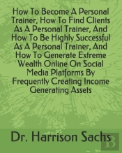How To Become A Personal Trainer, How To Find Clients As A Personal Trainer, And How To Be Highly Successful As A Personal Trainer, And How To Generate Extreme Wealth Online On Social Media Platforms 