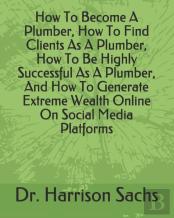 How To Become A Plumber, How To Find Clients As A Plumber, How To Be Highly Successful As A Plumber, And How To Generate Extreme Wealth Online On Social Media Platforms