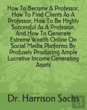 How To Become A Professor, How To Find Clients As A Professor, How To Be Highly Successful As A Professor, And How To Generate Extreme Wealth Online On Social Media Platforms By Profusely Producing Am