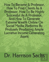 How To Become A Professor, How To Find Clients As A Professor, How To Be Highly Successful As A Professor, And How To Generate Extreme Wealth Online On Social Media Platforms By Profusely Producing Am