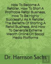 How To Become A Retailer, How To Start A Profitable Retail Business, How To Be Highly Successful As A Retailer, The Benefits Of Starting A Retail Business, And How To Generate Extreme Wealth Online On