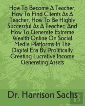 How To Become A Teacher, How To Find Clients As A Teacher, How To Be Highly Successful As A Teacher, And How To Generate Extreme Wealth Online On Social Media Platforms In The Digital Era By Prolifica